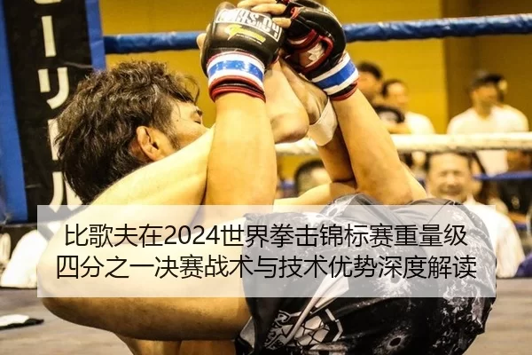 比歌夫在2024世界拳击锦标赛重量级四分之一决赛战术与技术优势深度解读