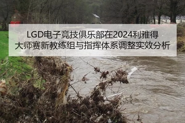 LGD电子竞技俱乐部在2024利雅得大师赛新教练组与指挥体系调整实效分析