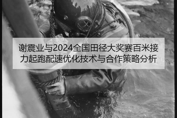 谢震业与2024全国田径大奖赛百米接力起跑配速优化技术与合作策略分析