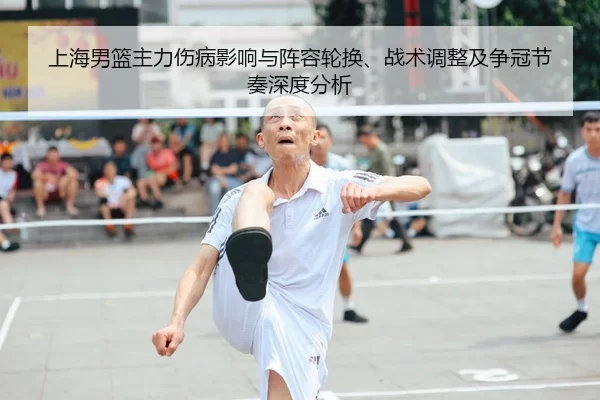 上海男篮主力伤病影响与阵容轮换、战术调整及争冠节奏深度分析