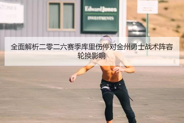 全面解析二零二六赛季库里伤停对金州勇士战术阵容轮换影响