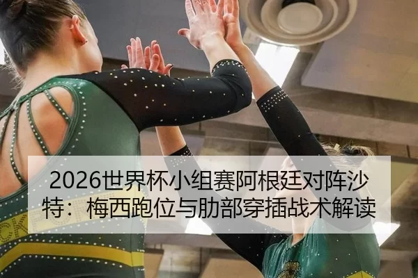2026世界杯小组赛阿根廷对阵沙特：梅西跑位与肋部穿插战术解读